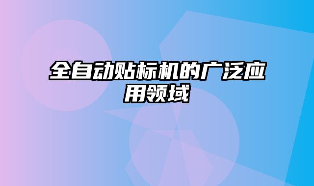 全自動(dòng)貼標(biāo)機(jī)的廣泛應(yīng)用領(lǐng)域