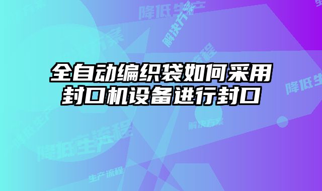 全自動編織袋如何采用封口機設(shè)備進行封口