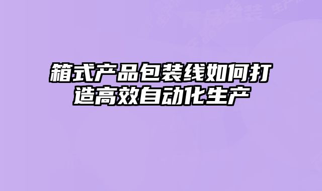 箱式產(chǎn)品包裝線(xiàn)如何打造高效自動(dòng)化生產(chǎn)
