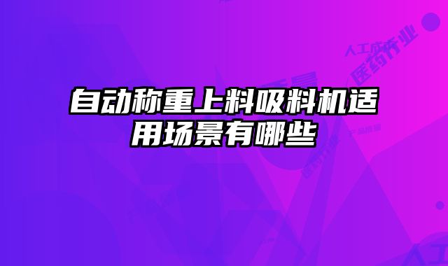 自動(dòng)稱(chēng)重上料吸料機(jī)適用場(chǎng)景有哪些