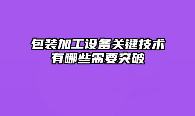 包裝加工設(shè)備關(guān)鍵技術(shù)有哪些需要突破